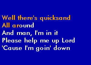 Well there's quicksand
All around

And man, I'm in it
Please help me up Lord
'Cause I'm goin' down