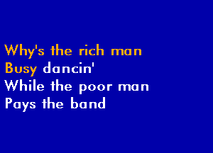 Why's the rich man
Busy dancin'

While the poor man
Pays the bond