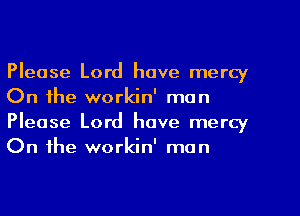 Please Lord have mercy
On the workin' man
Please Lord have mercy
On the workin' man