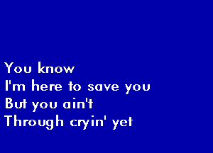 You know

I'm here to save you
But you ain't
Through cryin' yet