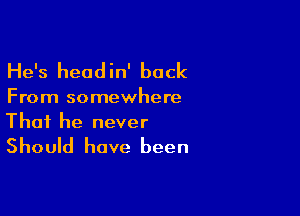 He's headin' back

From somewhere

That he never

Should have been