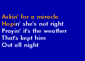 Askin' for a miracle
Hopin' she's not right

Proyin' it's the weather

That's kept him
Out all night
