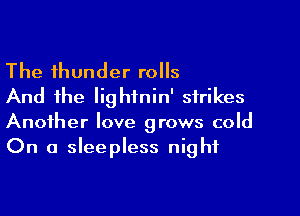 The thunder rolls

And the Iighfnin' strikes
Another love grows cold
On a sleepless night
