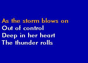As the storm blows on
Out of conirol

Deep in her heart
The thunder rolls