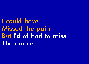 I could have
Missed the pain

Buf I'd of had to miss
The dance