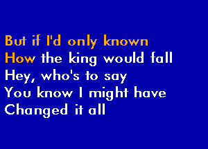 But if I'd only known
How the king would fall

Hey, who's to say
You know I might have

Changed it all