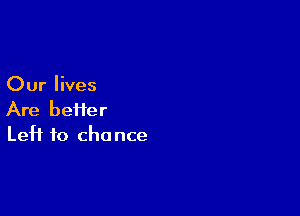 Our lives

Are befter
Left to chance