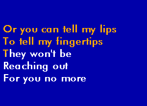 Or you can tell my lips
To tell my fingertips

They won't be
Reaching out
For you no more