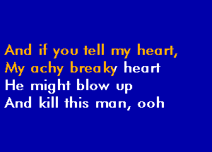 And if you tell my heart,
My achy breaky heart

He might blow Up
And kill this man, ooh