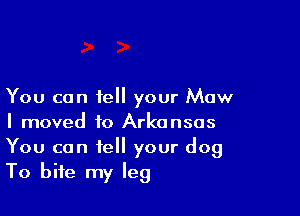 You can tell your Maw

I moved to Arkansas

You can tell your dog
To bite my leg