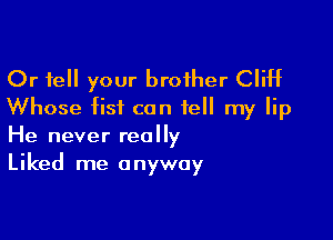 Or tell your brother Cliff
Whose fist can tell my lip

He never really
Liked me anyway