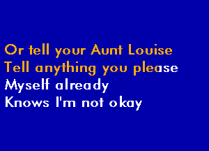 Or tell your Aunt Louise
Tell anything you please

Myself already

Knows I'm not okay