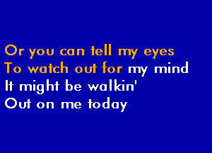 Or you can 1e my eyes
To watch out for my mind

It might be walkin'
Out on me today