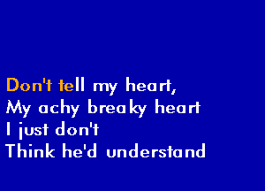 Don't tell my heart,

My achy breaky heart
I just don't
Think he'd understand