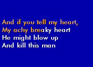 And if you tell my heart,
My achy breaky heart

He might blow Up
And kill this man