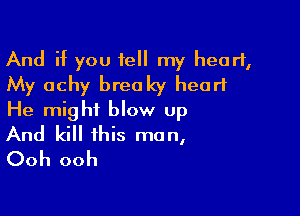 And if you tell my heart,
My achy breoky heart

He might blow up
And kill this man,

Ooh ooh