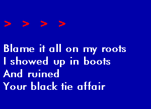 Blame it all on my roofs

I showed Up in boots

And ruined
Your black tie affair