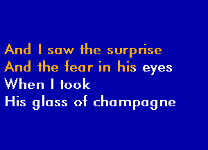 And I saw the surprise
And the fear in his eyes
When I took

His glass of champagne