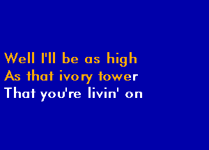 Well I'll be as high

As that ivory tower
That you're livin' on