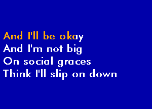 And I'll be okay
And I'm not big

On social graces

Think I'll slip on down