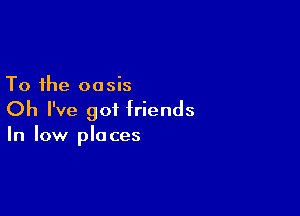 To the oasis

Oh I've 901 friends
In low places