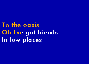 To the oasis

Oh I've 901 friends
In low places