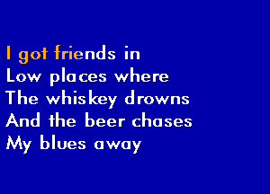 I 901 friends in
Low places where

The whiskey drowns
And the beer chases
My blues away