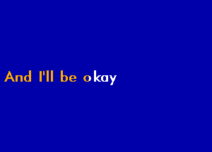 And I'll be okay