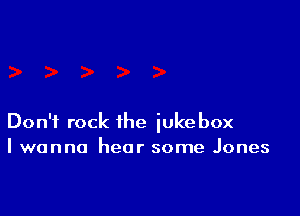 Don't rock the iukebox
I wanna hear some Jones