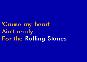 'Ca use my heart

Ain't ready
For the Rolling Stones