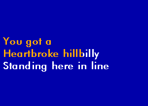 You got a

Hearibroke hillbilly

Standing here in line