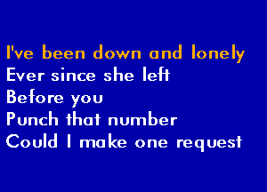 I've been down and lonely
Ever since she left

Before you

Punch ihaf number

Could I make one request