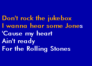 Don't rock 1he jukebox
I wanna hear some Jones

'Cause my heart
Ain't ready
For the Rolling Stones