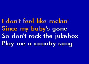 I don't feel like rockin'
Since my be by's gone

So don't rock the jukebox
Play me a country song