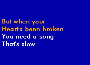 But when your
HearPs been broken

You need a song

That's slow