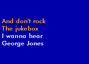 And don't rock
The jukebox

I wanna hear
George Jones