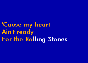 'Ca use my heart

Ain't ready
For the Rolling Stones