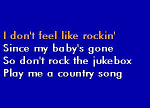 I don't feel like rockin'
Since my be by's gone

So don't rock the jukebox
Play me a country song
