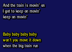 And the train is movin' on
Igot to keep on movin'
keep on movin'

Baby baby baby baby
won't you move it down
when the big train run