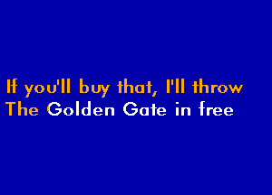 If you'll buy that, I'll throw

The Golden Gate in free