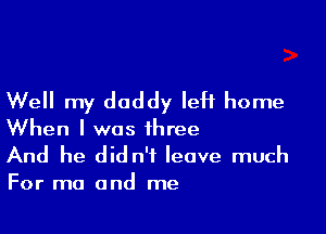 Well my daddy left home

When I was three
And he did n'f leave much
For mo and me