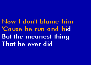 Now I don't blame him
'Cause he run and hid

Buf the meanest thing
That he ever did