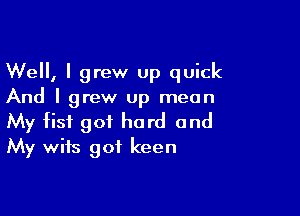 Well, I grew up quick
And I grew up mean

My fist got hard and
My wits got keen