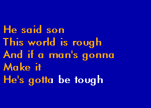 He said son
This world is rough

And if a man's gonna

Make it
He's gotta be tough