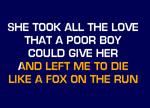 SHE TOOK ALL THE LOVE
THAT A POOR BOY
COULD GIVE HER
AND LEFT ME TO DIE
LIKE A FOX ON THE RUN