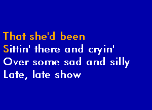 Thai she'd been
Siiiin' there and cryin'

Over some sad and silly
Late, late show