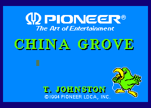 (U) pncweenw

7775 Art of Entertainment

CHINA GROVE

?g
T. JOHNSTON ' ,5

3L
EJI994 PIONEER LUCA, INC.
