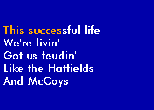 This successful life
We're livin'

Got us feudin'
Like the HoHields
And McCoys