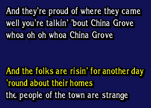 And they're proud of where the)r came
well you're talkin' 'bout China Grove
whoa oh oh whoa China Grove

And the folks are risin' for another day
'round about their homes
thf. people of the town are strange