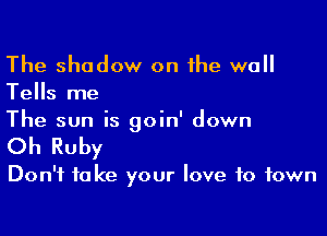 The shadow on the wall
Tells me

The sun is goin' down

Oh Ruby

Don't take your love to town